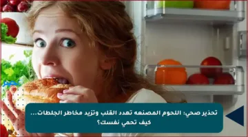 تحذير صحي: اللحوم المصنعة تهدد القلب وتزيد مخاطر الجلطات… كيف تحمي نفسك؟